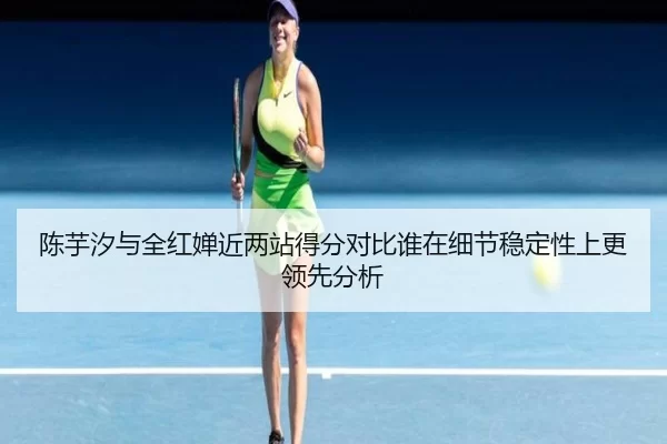 陈芋汐与全红婵近两站得分对比谁在细节稳定性上更领先分析